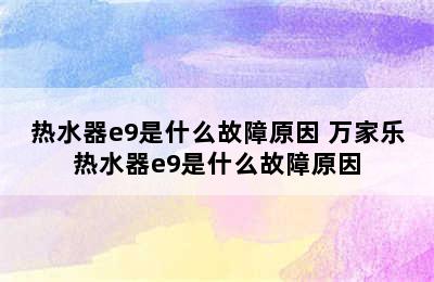 热水器e9是什么故障原因 万家乐热水器e9是什么故障原因